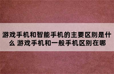 游戏手机和智能手机的主要区别是什么 游戏手机和一般手机区别在哪